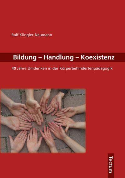 Bildung, Handlung, Koexistenz : 40 Jahre Umdenken in der Körperbehindertenpädagogik - Ralf Klingler-Neumann