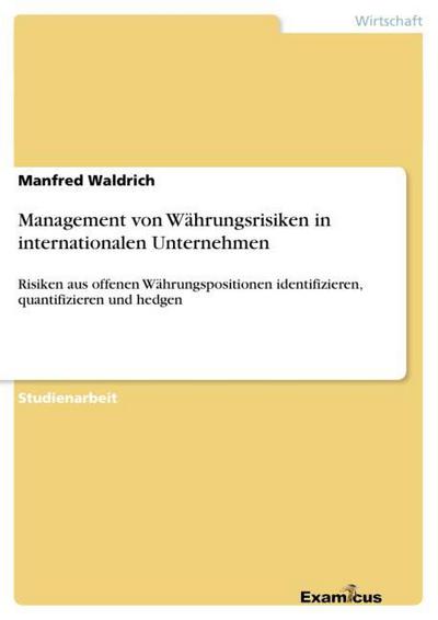 Management von Währungsrisiken in internationalen Unternehmen : Risiken aus offenen Währungspositionen identifizieren, quantifizieren und hedgen - Manfred Waldrich