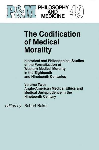 The Codification of Medical Morality : Historical and Philosophical Studies of the Formalization of Western Medical Morality in the Eighteenth and Nineteenth CenturiesVolume Two: Anglo-American Medical Ethics and Medical Jurisprudence in the Nineteenth Century - R. B. Baker