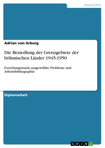 Die Besiedlung der Grenzgebiete der böhmischen Länder 1945-1950 : Forschungsstand, ausgewählte Probleme und Arbeitsbibliographie - Adrian Von Arburg