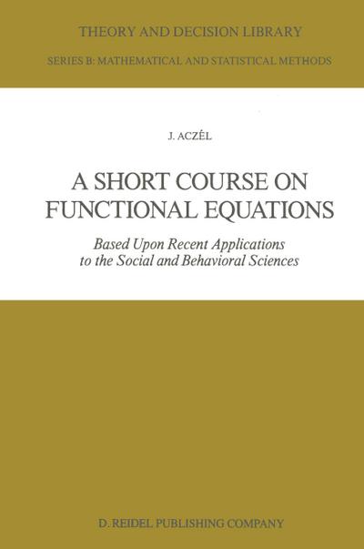 A Short Course on Functional Equations : Based Upon Recent Applications to the Social and Behavioral Sciences - J. Aczél