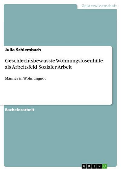 Geschlechtsbewusste Wohnungslosenhilfe als Arbeitsfeld Sozialer Arbeit : Männer in Wohnungnot - Julia Schlembach