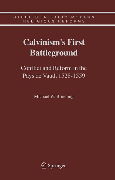 Calvinism's First Battleground : Conflict and Reform in the Pays de Vaud, 1528-1559 - Michael W. Bruening