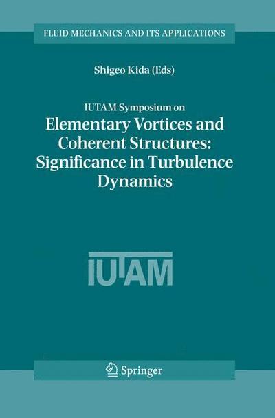 IUTAM Symposium on Elementary Vortices and Coherent Structures: Significance in Turbulence Dynamics : Proceedings of the IUTAM Symposium held at Kyoto International Community House, Kyoto, Japan, 26-28 October, 2004 - Shigeo Kida