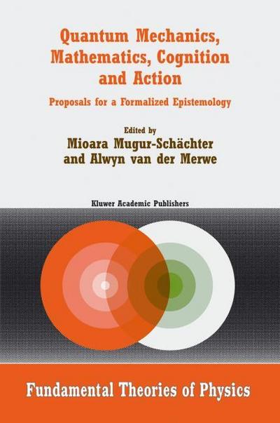 Quantum Mechanics, Mathematics, Cognition and Action : Proposals for a Formalized Epistemology - Alwyn Van Der Merwe