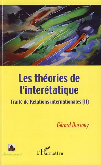 Les théories de l'interétatique : Traité de Relations internationales (II) - Gérard Dussouy