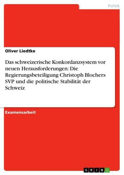 Das schweizerische Konkordanzsystem vor neuen Herausforderungen: Die Regierungsbeteiligung Christoph Blochers SVP und die politische Stabilität der Schweiz - Oliver Liedtke