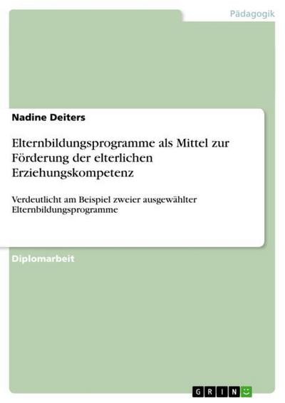 Elternbildungsprogramme als Mittel zur Förderung der elterlichen Erziehungskompetenz : Verdeutlicht am Beispiel zweier ausgewählter Elternbildungsprogramme - Nadine Deiters