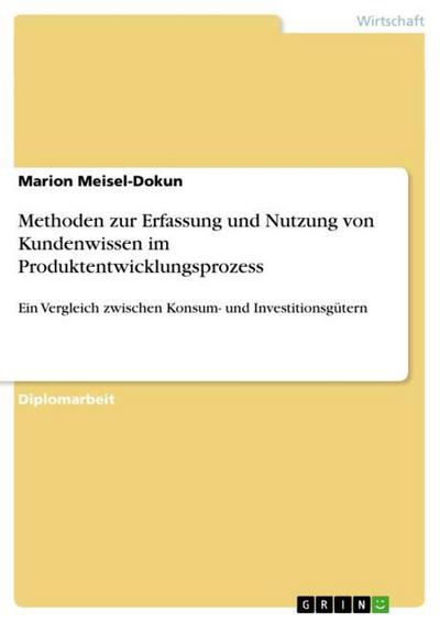 Methoden zur Erfassung und Nutzung von Kundenwissen im Produktentwicklungsprozess : Ein Vergleich zwischen Konsum- und Investitionsgütern - Marion Meisel-Dokun