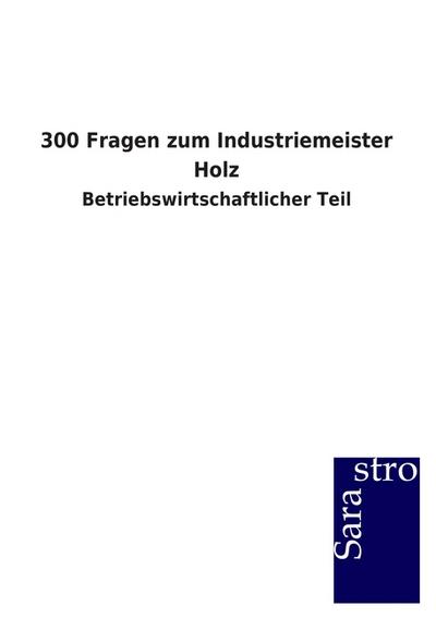 300 Fragen zum Industriemeister Holz : Betriebswirtschaftlicher Teil - Sarastro Gmbh