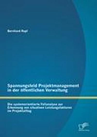 Spannungsfeld Projektmanagement in der öffentlichen Verwaltung: Die systemorientierte Fallanalyse zur Erkennung von situativen Leistungsfaktoren im Projektalltag - Bernhard Rapf