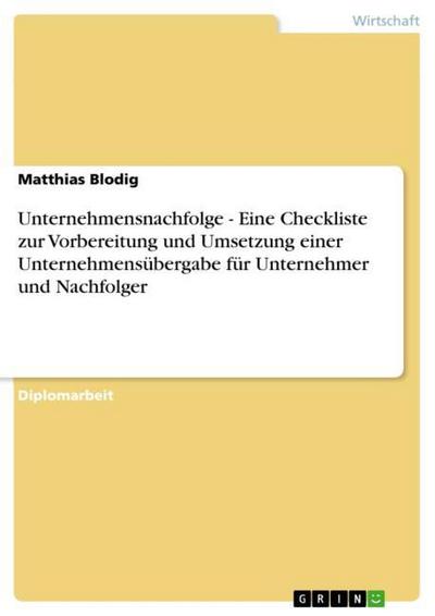 Unternehmensnachfolge - Eine Checkliste zur Vorbereitung und Umsetzung einer Unternehmensübergabe für Unternehmer und Nachfolger - Matthias Blodig