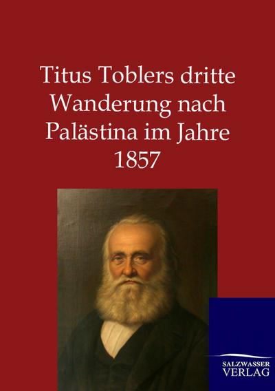 Titus Toblers dritte Wanderung nach Palästina im Jahre 1857 - Ohne Autor