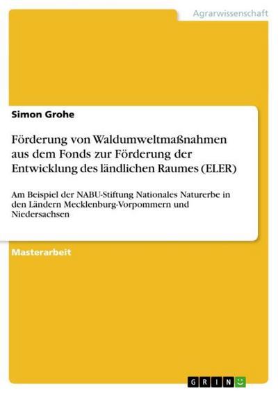 Förderung von Waldumweltmaßnahmen aus dem Fonds zur Förderung der Entwicklung des ländlichen Raumes (ELER) : Am Beispiel der NABU-Stiftung Nationales Naturerbe in den Ländern Mecklenburg-Vorpommern und Niedersachsen - Simon Grohe