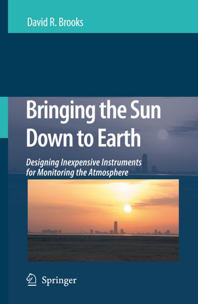 Bringing the Sun Down to Earth : Designing Inexpensive Instruments for Monitoring the Atmosphere - David R. Brooks