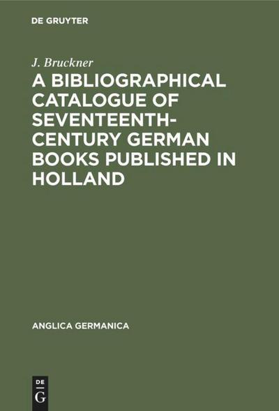 A Bibliographical Catalogue of Seventeenth-Century German Books Published in Holland - J. Bruckner