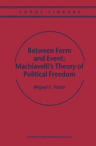 Between Form and Event: Machiavelli's Theory of Political Freedom - M. Vatter