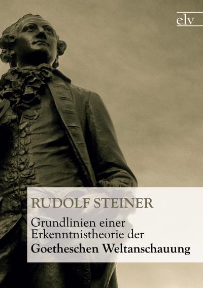 Grundlinien einer Erkenntnistheorie der Goetheschen Weltanschauung : mit besonderer Rücksicht auf Schiller - Rudolf Steiner