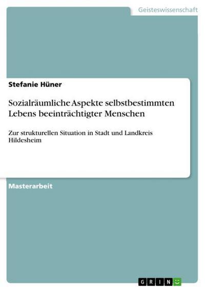 Sozialräumliche Aspekte selbstbestimmten Lebens beeinträchtigter Menschen : Zur strukturellen Situation in Stadt und Landkreis Hildesheim - Stefanie Hüner