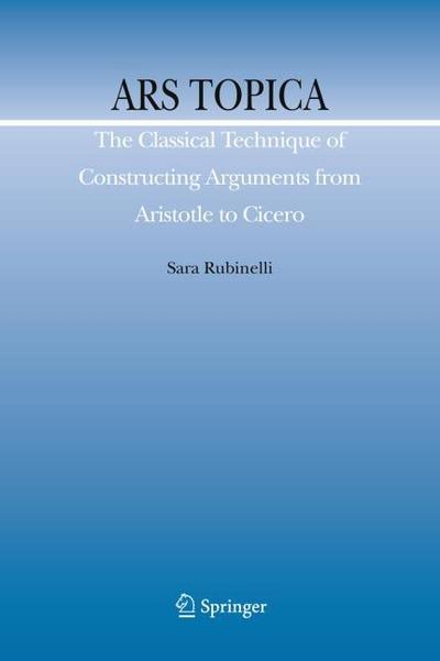 Ars Topica : The Classical Technique of Constructing Arguments from Aristotle to Cicero - Sara Rubinelli