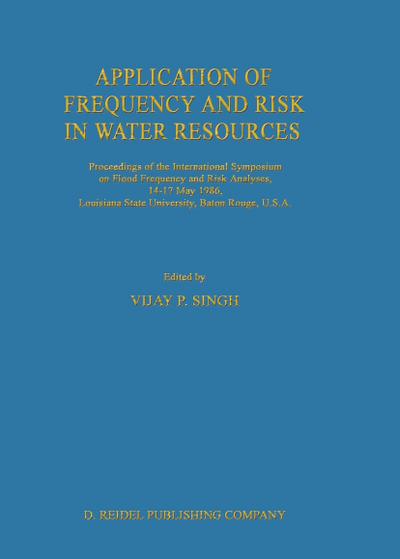 Application of Frequency and Risk in Water Resources : Proceedings of the International Symposium on Flood Frequency and Risk Analyses, 14-17 May 1986, Louisiana State University, Baton Rouge, U.S.A - V. P. Singh