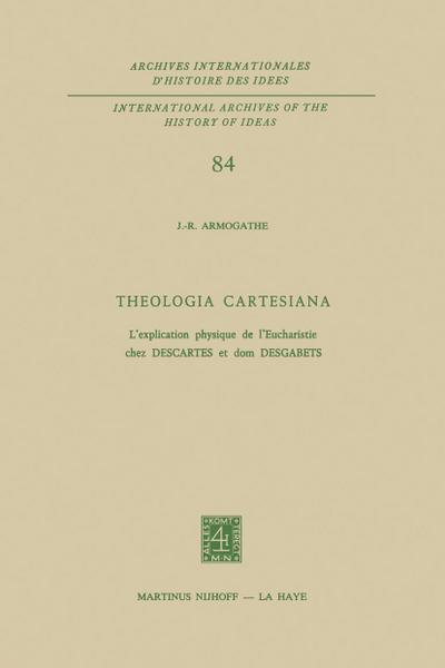 Theologia Cartesiana : L¿explication physique de l¿Eucharistie chez Descartes et Dom Desgabets - J. -R. Armogathe