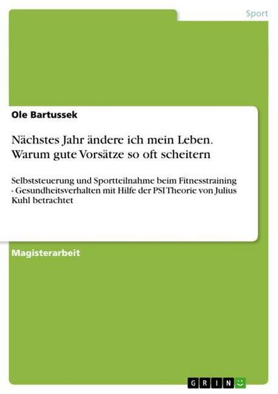 Nächstes Jahr ändere ich mein Leben. Warum gute Vorsätze so oft scheitern : Selbststeuerung und Sportteilnahme beim Fitnesstraining - Gesundheitsverhalten mit Hilfe der PSI Theorie von Julius Kuhl betrachtet - Ole Bartussek
