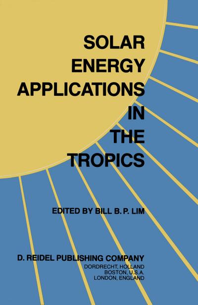 Solar Energy Applications in the Tropics : Proceedings of a Regional Seminar and Workshop on the Utilization of Solar Energy in Hot Humid Urban Development, held at Singapore, 30 October - 1 November, 1980 - B. B. P. Lim