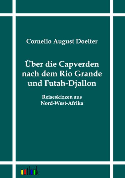 Über die Capverden nach dem Rio Grande und Futah-Djallon : Reiseskizzen aus Nord-West-Afrika - Cornelio August Doelter