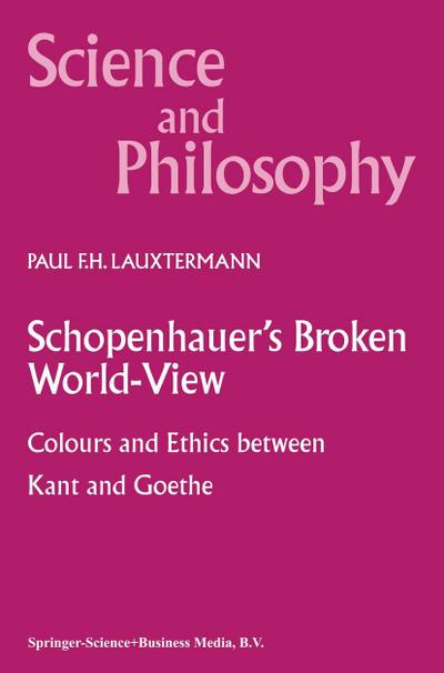 Schopenhauer's Broken World-View : Colours and Ethics between Kant and Goethe - P. F. Lauxtermann