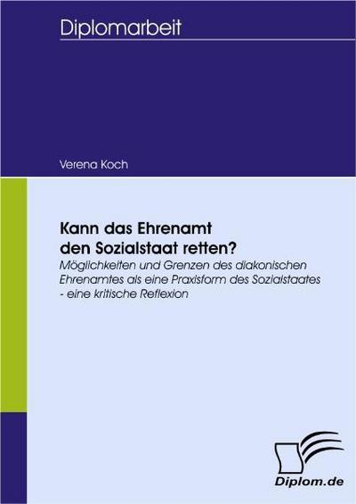 Kann das Ehrenamt den Sozialstaat retten? : Möglichkeiten und Grenzen des diakonischen Ehrenamtes als eine Praxisform des Sozialstaates - eine kritische Reflexion - Verena Koch