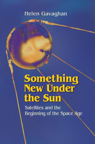 Something New Under the Sun : Satellites and the Beginning of the Space Age - Helen Gavaghan