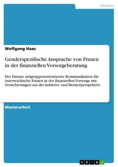 Genderspezifische Ansprache von Frauen in der finanziellen Vorsorgeberatung : Der Einsatz zielgruppenorientierter Kommunikation für österreichische Frauen in der finanziellen Vorsorge mit Versicherungen aus der Anbieter- und Beraterperspektive - Wolfgang Haas