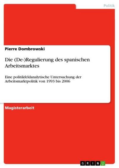 Die (De-)Regulierung des spanischen Arbeitsmarktes : Eine politikfeldanalytische Untersuchung der Arbeitsmarktpolitik von 1993 bis 2006 - Pierre Dombrowski