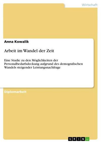 Arbeit im Wandel der Zeit : Eine Studie zu den Möglichkeiten der Personalbedarfsdeckung aufgrund des demografischen Wandels steigender Leistungsnachfrage - Anna Kowalik