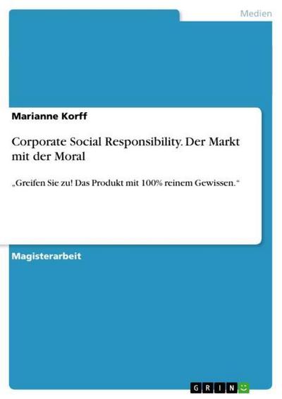 Corporate Social Responsibility. Der Markt mit der Moral : ¿Greifen Sie zu! Das Produkt mit 100% reinem Gewissen.¿ - Marianne Korff