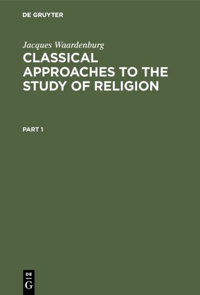 Classical Approaches to the Study of Religion : Aims, Methods and Theories of Research. Introduction and Anthology - Jacques Waardenburg