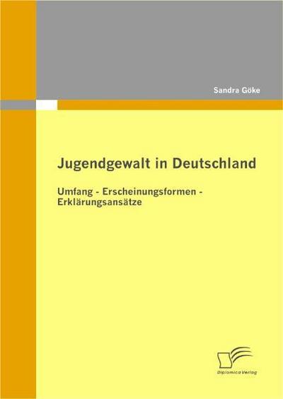 Jugendgewalt in Deutschland : Umfang ¿ Erscheinungsformen ¿ Erklärungsansätze - Sandra Göke