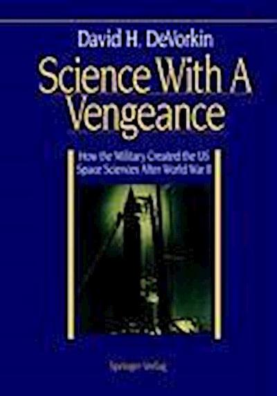 Science With A Vengeance : How the Military Created the US Space Sciences After World War II - David H. Devorkin