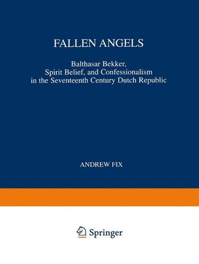 Fallen Angels : Balthasar Bekker, Spirit Belief, and Confessionalism in the Seventeenth Century Dutch Republic - A. Fix