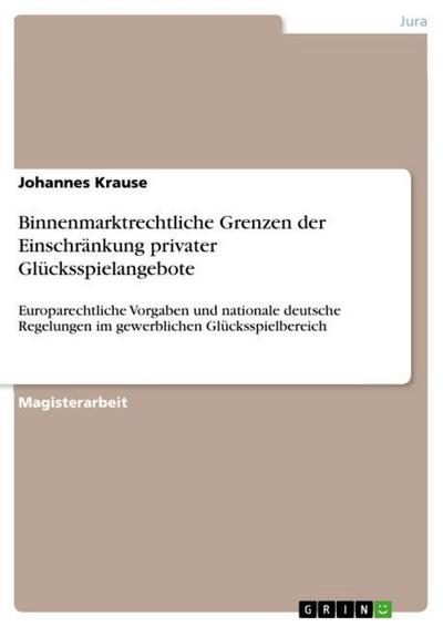 Binnenmarktrechtliche Grenzen der Einschränkung privater Glücksspielangebote : Europarechtliche Vorgaben und nationale deutsche Regelungen im gewerblichen Glücksspielbereich - Johannes Krause