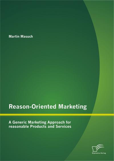 Reason-Oriented Marketing: A Generic Marketing Approach for reasonable Products and Services - Martin Masuch