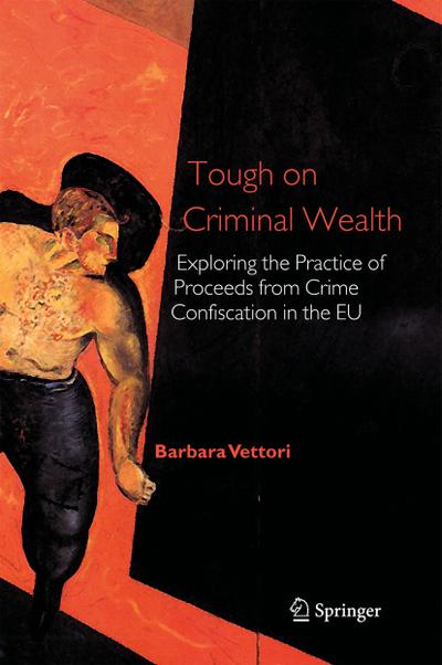 Tough on Criminal Wealth : Exploring the Practice of Proceeds from Crime Confiscation in the EU - Barbara Vettori
