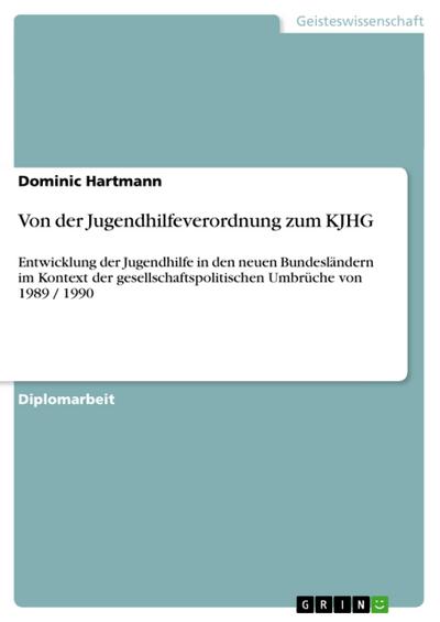 Von der Jugendhilfeverordnung zum KJHG : Entwicklung der Jugendhilfe in den neuen Bundesländern im Kontext der gesellschaftspolitischen Umbrüche von 1989 / 1990 - Dominic Hartmann