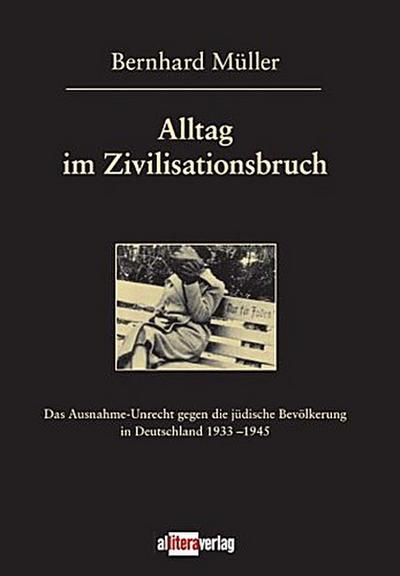Alltag im Zivilisationsbruch : Das Ausnahme-Unrecht gegen die jüdische Bevölkerung in Deutschland 1933-1945 - Bernhard Müller