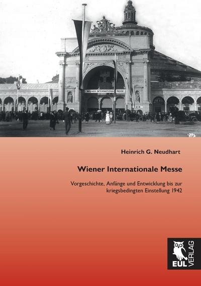 Wiener Internationale Messe : Vorgeschichte, Anfänge und Entwicklung bis zur kriegsbedingten Einstellung 1942 - Heinrich G. Neudhart