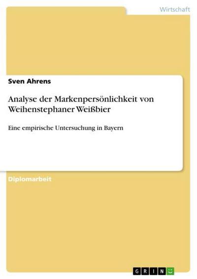 Analyse der Markenpersönlichkeit von Weihenstephaner Weißbier : Eine empirische Untersuchung in Bayern - Sven Ahrens