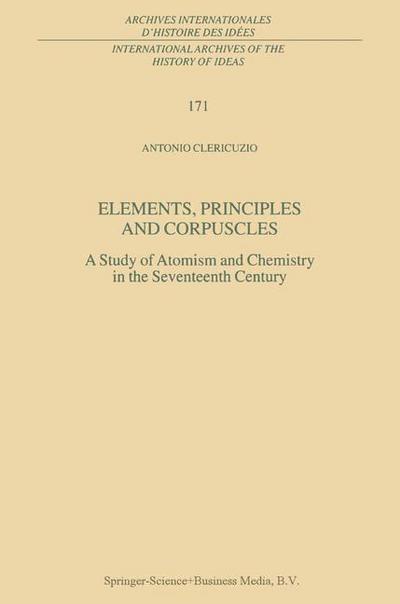 Elements, Principles and Corpuscles : A Study of Atomism and Chemistry in the Seventeenth Century - Antonio Clericuzio