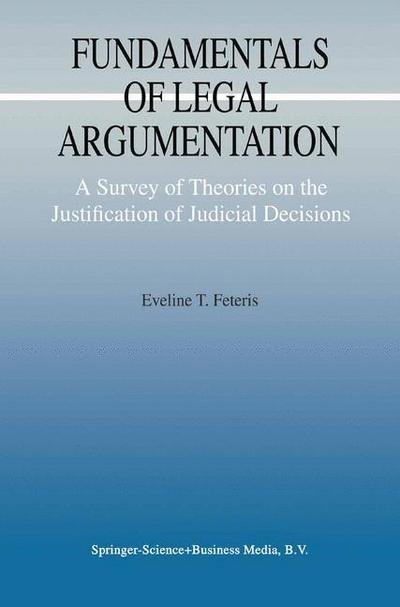 Fundamentals of Legal Argumentation : A Survey of Theories on the Justification of Judicial Decisions - Eveline T. Feteris