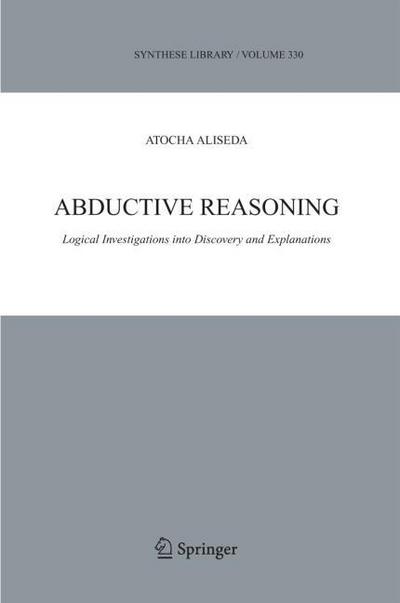 Abductive Reasoning : Logical Investigations into Discovery and Explanation - Atocha Aliseda